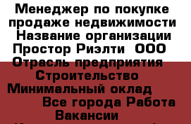 Менеджер по покупке-продаже недвижимости › Название организации ­ Простор-Риэлти, ООО › Отрасль предприятия ­ Строительство › Минимальный оклад ­ 140 000 - Все города Работа » Вакансии   . Калининградская обл.,Советск г.